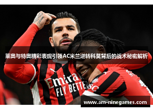 莱奥与特奥精彩表现引领AC米兰逆转科莫背后的战术秘密解析