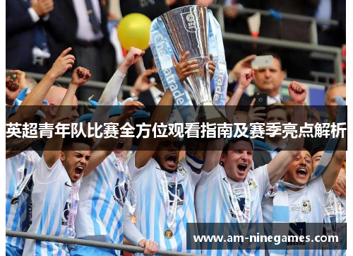 英超青年队比赛全方位观看指南及赛季亮点解析
