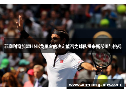 菲奥利奇加盟HNK戈里察的决定能否为球队带来新希望与挑战