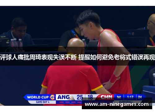 评球人痛批周琦表现失误不断 提醒如何避免老将式错误再现