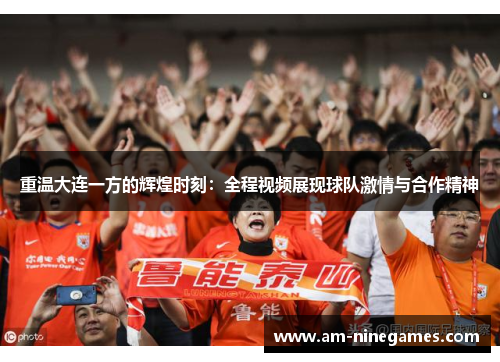 重温大连一方的辉煌时刻：全程视频展现球队激情与合作精神