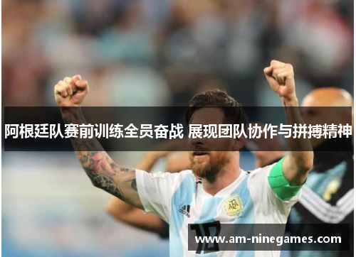 阿根廷队赛前训练全员奋战 展现团队协作与拼搏精神