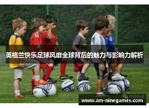 英格兰快乐足球风靡全球背后的魅力与影响力解析