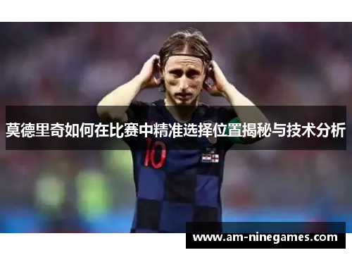 莫德里奇如何在比赛中精准选择位置揭秘与技术分析