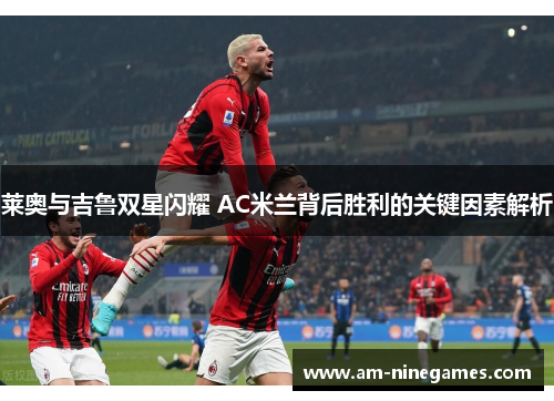 莱奥与吉鲁双星闪耀 AC米兰背后胜利的关键因素解析