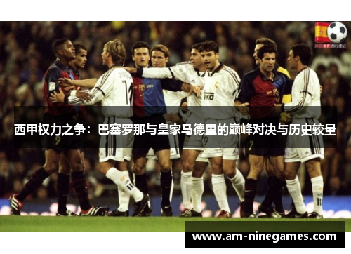 西甲权力之争：巴塞罗那与皇家马德里的巅峰对决与历史较量