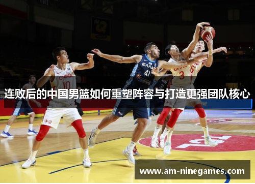 连败后的中国男篮如何重塑阵容与打造更强团队核心