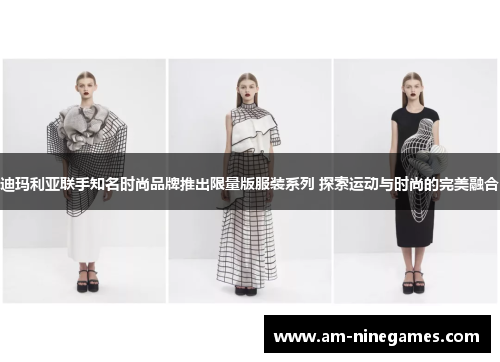 迪玛利亚联手知名时尚品牌推出限量版服装系列 探索运动与时尚的完美融合