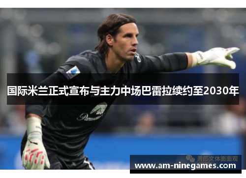 国际米兰正式宣布与主力中场巴雷拉续约至2030年