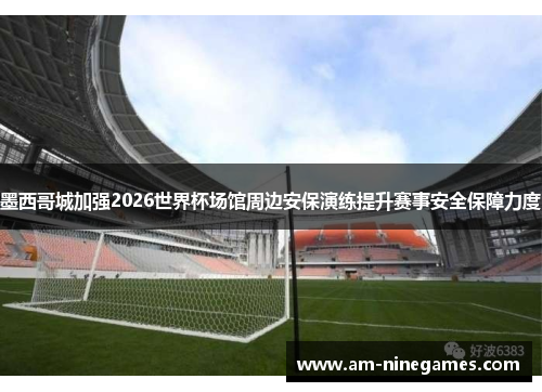 墨西哥城加强2026世界杯场馆周边安保演练提升赛事安全保障力度