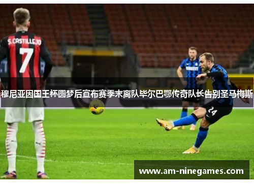 穆尼亚因国王杯圆梦后宣布赛季末离队毕尔巴鄂传奇队长告别圣马梅斯