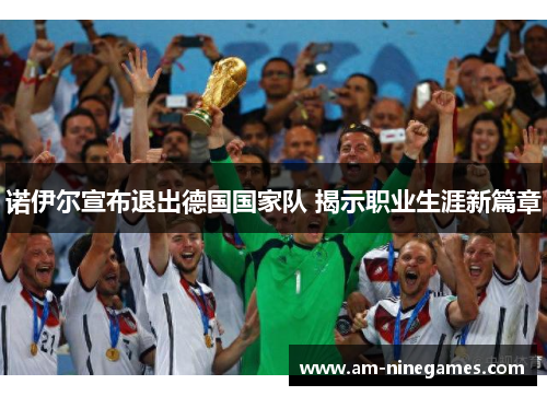 诺伊尔宣布退出德国国家队 揭示职业生涯新篇章