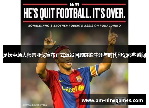 足坛中场大师蒂亚戈宣布正式退役回顾巅峰生涯与时代印记那些瞬间