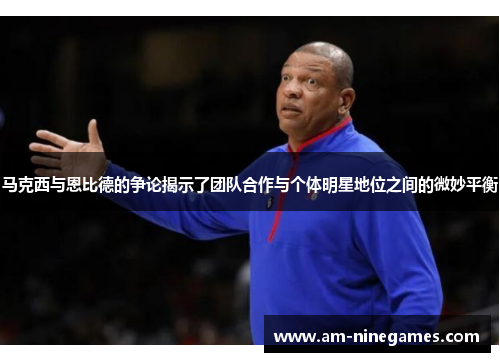 马克西与恩比德的争论揭示了团队合作与个体明星地位之间的微妙平衡