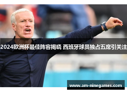 2024欧洲杯最佳阵容揭晓 西班牙球员独占五席引关注