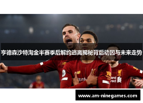 亨德森沙特淘金半赛季后解约逃离揭秘背后动因与未来走势