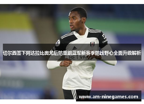 切尔西签下阿达拉比奥尤后防重组蓝军新赛季防线野心全面升级解析