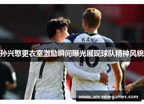 孙兴慜更衣室激励瞬间曝光展现球队精神风貌